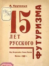 Крученых А. Е. 15 лет русского футуризма 1912-1927 гг. - М. : Всерос. союз поэтов, 1928