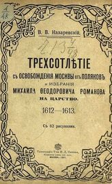 Назаревский В. В. Трехсотлетие с освобождения Москвы от поляков и избрания Михаила Феодоровича Романова на царство : 1612-1613. - М., 1911.