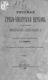 Бобровский П. О. Русская греко-униатская церковь в царствование императора Александра I. - СПб., 1890.