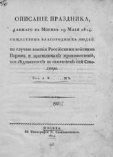 Вельяшев А. П. Описание праздника, данного в Москве 19 мая 1814 обществом благородных людей, по случаю взятия российскими войсками Парижа и счастливых происшествий, последовавших за занятием сей столицы. - М., 1814.