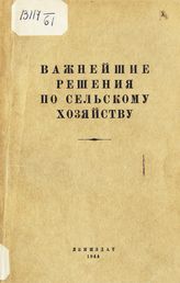 Важнейшие решения по сельскому хозяйству : [сборник постановлений]. - [Л.], 1944.