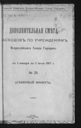 Всероссийский союз городов. Главный комитет. Дополнительная смета расходов по учреждениям Всероссийского союза городов с 1 января по 1 июля 1917 г.  № 25 : (Северный фронт). - М., 1917.