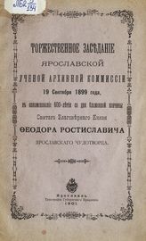 Торжественное заседание Ярославской ученой архивной комиссии 19 сентября 1899 года, в ознаменование 600-летия со дня блаженной кончины святого благоверного князя Феодора Ростиславича, ярославского чудотворца. - Ярославль, 1901.