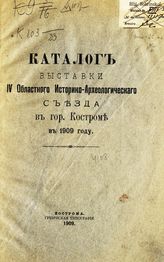 Археологический областной съезд (4; 1909;  Кострома). Выставка. Каталог выставки IV Областного историко-археологического съезда в гор. Костроме в 1909 году. - Кострома, 1909.