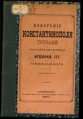 Сухаржевский С. Покорение Константинополя турками и брак великого князя московского Ивана III с Софиею Палеолог. - СПб., 1877.