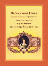 Рондо Д. У. Письма леди Рондо, жены английского резидента при русском дворе в царствование императрицы Анны Ивановны. - М., 2016. - (Записки иностранцев о России в XVIII столетии).