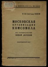 Московская организация комсомола на строительстве новой деревни : информационный обзор. - М., 1927. - (К XI губсъезду ВЛКСМ).