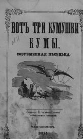 Зубова Е. Вот три кумушки кумы : современная песенка. - СПб., 1854.