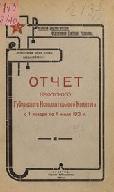 Иркутский губернский исполнительный комитет советов. Отчет Иркутского губернского исполнительного комитета с 1 января по 1 июля 1921. - Иркутск, 1921.