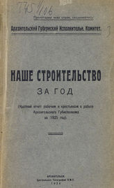 Архангельский губернский исполнительный комитет Советов. Наше строительство за год : (краткий отчет рабочим и крестьянам о работе Архангельского губисполкома за 1925 год. - Архангельск, 1926.