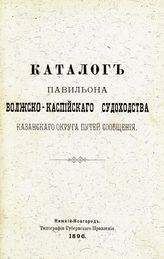 Казанский округ путей сообщения. Выставка. Павильон Волжско-Каспийского судоходства (1896 ; Нижний Новгород). Каталог Павильона Волжско-Каспийского судоходства Казанского округа путей сообщения. - Нижний Новгород, 1896.