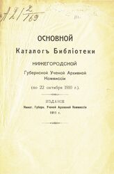 Нижегородская ученая архивная комиссия. Библиотека. Основной каталог Библиотеки Нижегородской губернской ученой архивной комиссии (по 22 октября 1910 г.). – Нижний Новгород, 1911.