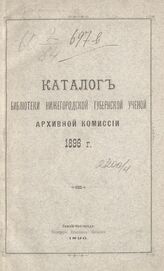 Нижегородская ученая архивная комиссия. Библиотека. Каталог Библиотеки Нижегородской Губернской Ученой Архивной комиссии 1896 г. – Нижний Новгород, 1896.